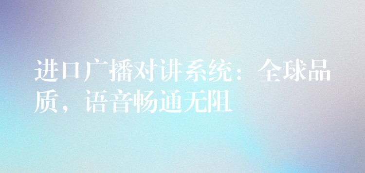  進(jìn)口廣播對講系統(tǒng)：全球品質(zhì)，語音暢通無阻