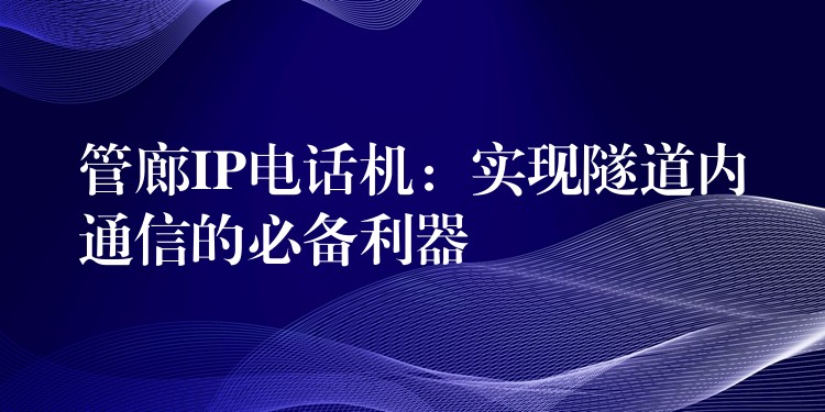  管廊IP電話機(jī)：實(shí)現(xiàn)隧道內(nèi)通信的必備利器