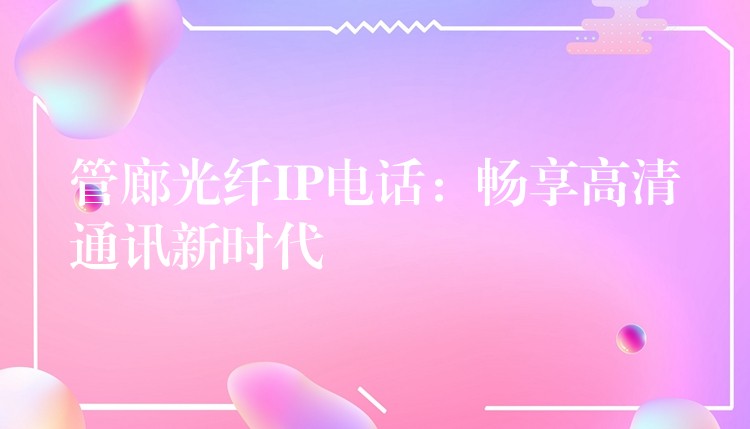  管廊光纖IP電話：暢享高清通訊新時代