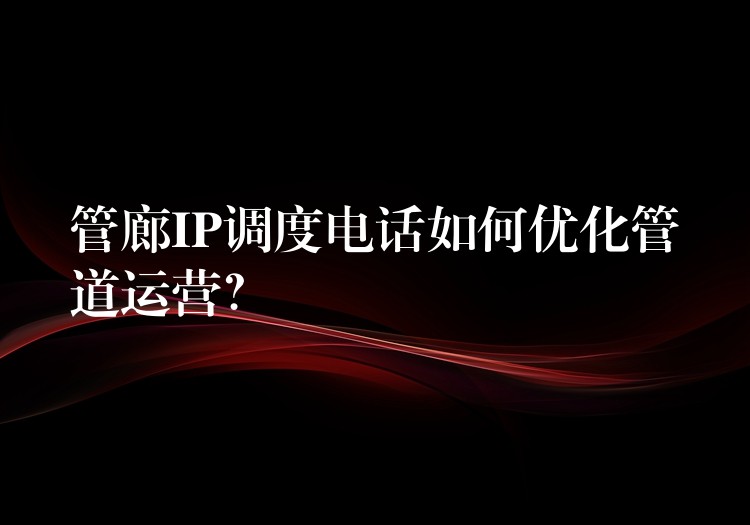  管廊IP調(diào)度電話如何優(yōu)化管道運(yùn)營？