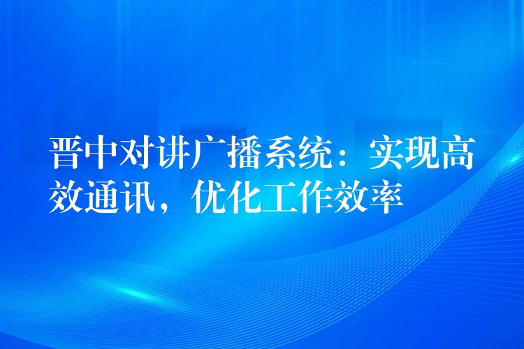  晉中對講廣播系統(tǒng)：實現(xiàn)高效通訊，優(yōu)化工作效率