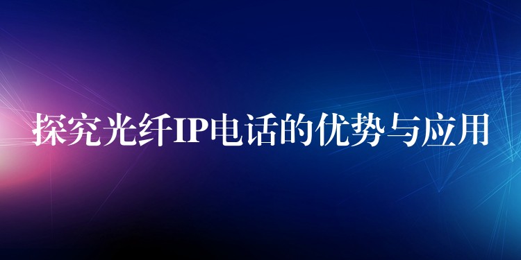  探究光纖IP電話的優(yōu)勢與應(yīng)用