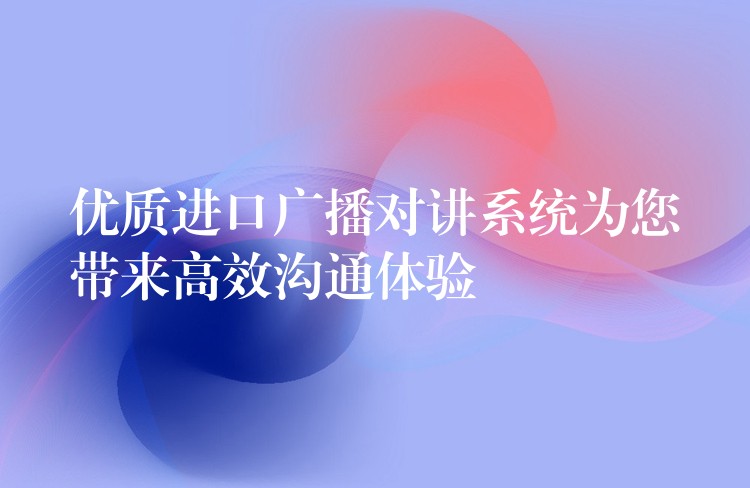  優(yōu)質(zhì)進(jìn)口廣播對講系統(tǒng)為您帶來高效溝通體驗