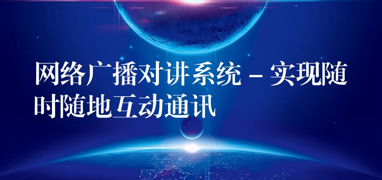 網(wǎng)絡(luò)廣播對講系統(tǒng) – 實現(xiàn)隨時隨地互動通訊