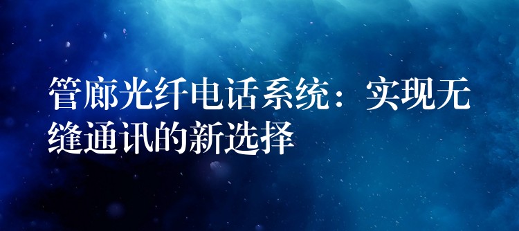  管廊光纖電話系統(tǒng)：實(shí)現(xiàn)無縫通訊的新選擇