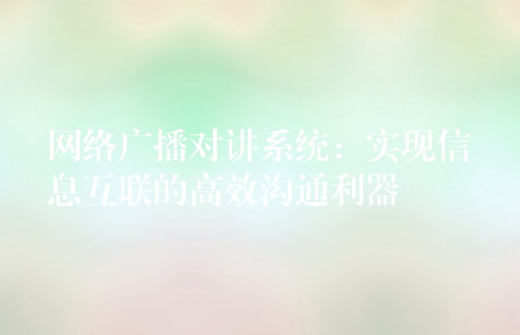  網(wǎng)絡(luò)廣播對講系統(tǒng)：實現(xiàn)信息互聯(lián)的高效溝通利器
