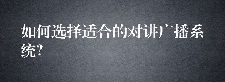  如何選擇適合的對講廣播系統(tǒng)？