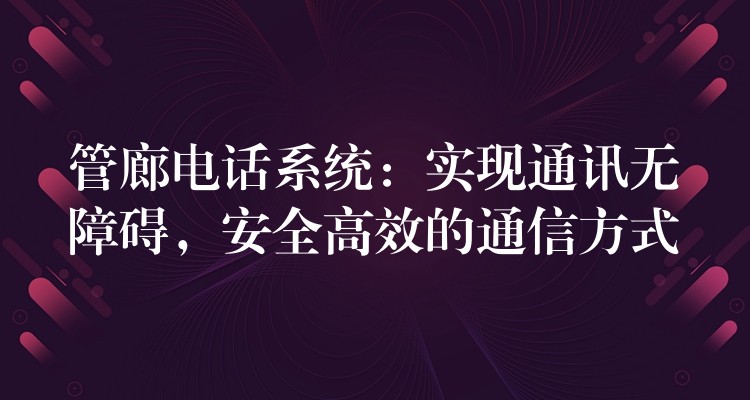  管廊電話系統(tǒng)：實(shí)現(xiàn)通訊無障礙，安全高效的通信方式