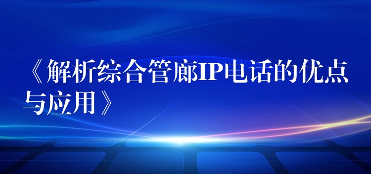  《解析綜合管廊IP電話的優(yōu)點(diǎn)與應(yīng)用》