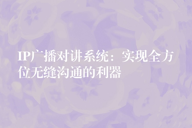  IP廣播對(duì)講系統(tǒng)：實(shí)現(xiàn)全方位無縫溝通的利器
