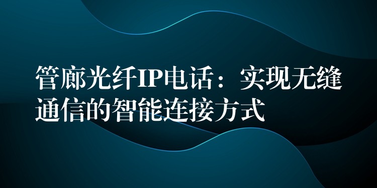  管廊光纖IP電話：實(shí)現(xiàn)無(wú)縫通信的智能連接方式
