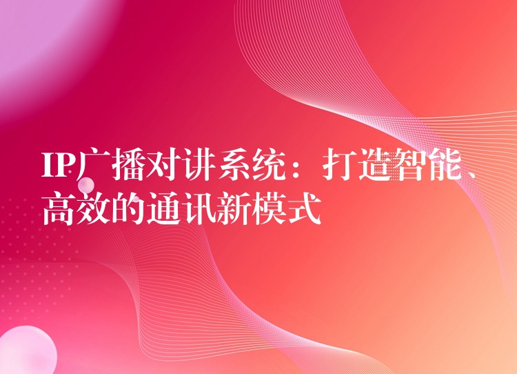  IP廣播對講系統(tǒng)：打造智能、高效的通訊新模式