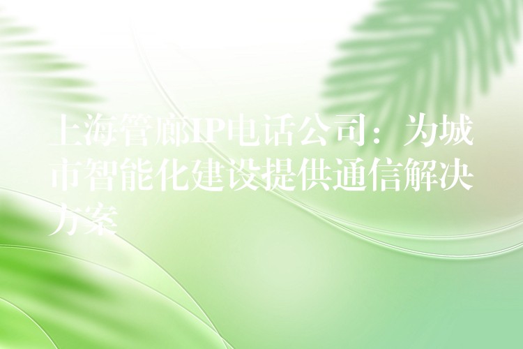  上海管廊IP電話(huà)公司：為城市智能化建設(shè)提供通信解決方案