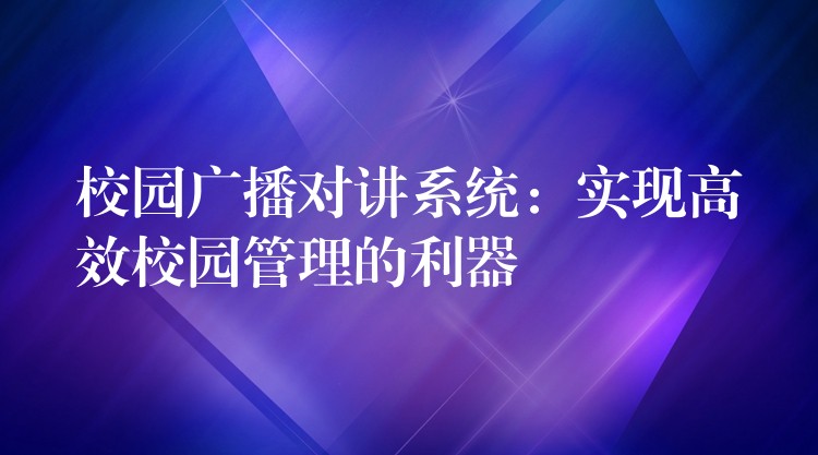  校園廣播對(duì)講系統(tǒng)：實(shí)現(xiàn)高效校園管理的利器