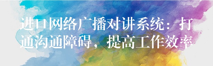  進(jìn)口網(wǎng)絡(luò)廣播對講系統(tǒng)：打通溝通障礙，提高工作效率