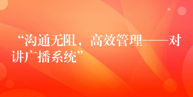  “溝通無(wú)阻，高效管理——對(duì)講廣播系統(tǒng)”