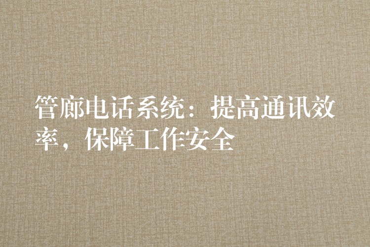  管廊電話系統(tǒng)：提高通訊效率，保障工作安全