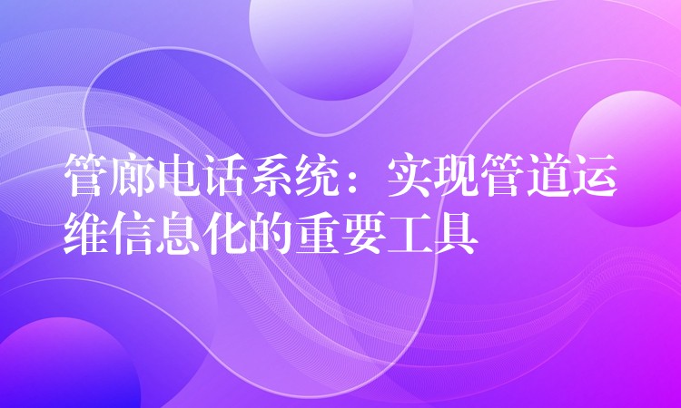  管廊電話系統(tǒng)：實現(xiàn)管道運(yùn)維信息化的重要工具