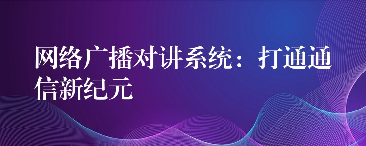  網(wǎng)絡(luò)廣播對講系統(tǒng)：打通通信新紀(jì)元