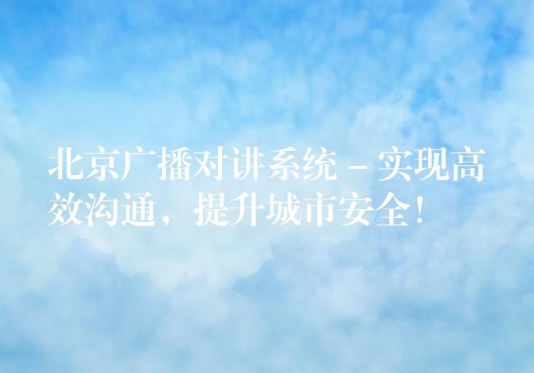  北京廣播對講系統(tǒng) – 實現(xiàn)高效溝通，提升城市安全！