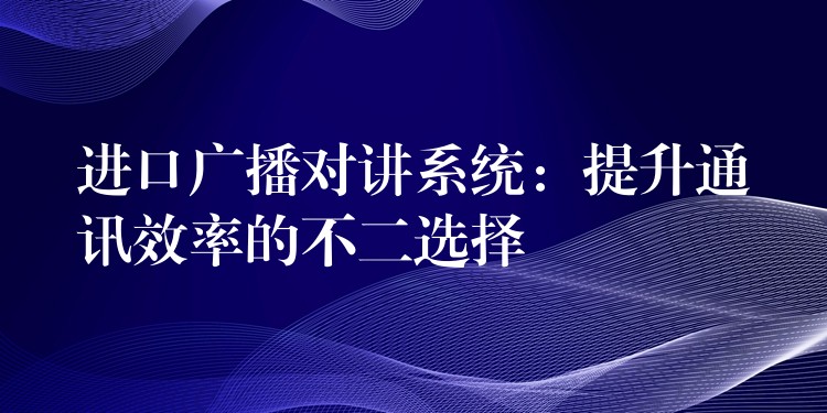  進(jìn)口廣播對(duì)講系統(tǒng)：提升通訊效率的不二選擇