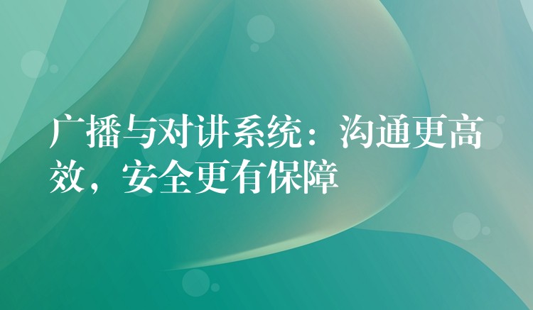  廣播與對講系統(tǒng)：溝通更高效，安全更有保障