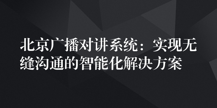  北京廣播對(duì)講系統(tǒng)：實(shí)現(xiàn)無(wú)縫溝通的智能化解決方案