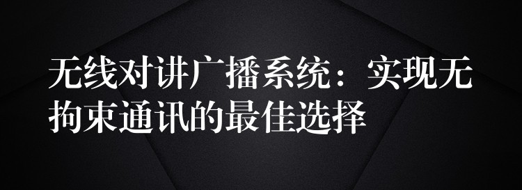  無(wú)線對(duì)講廣播系統(tǒng)：實(shí)現(xiàn)無(wú)拘束通訊的最佳選擇
