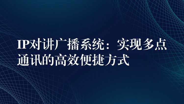  IP對講廣播系統(tǒng)：實現(xiàn)多點通訊的高效便捷方式