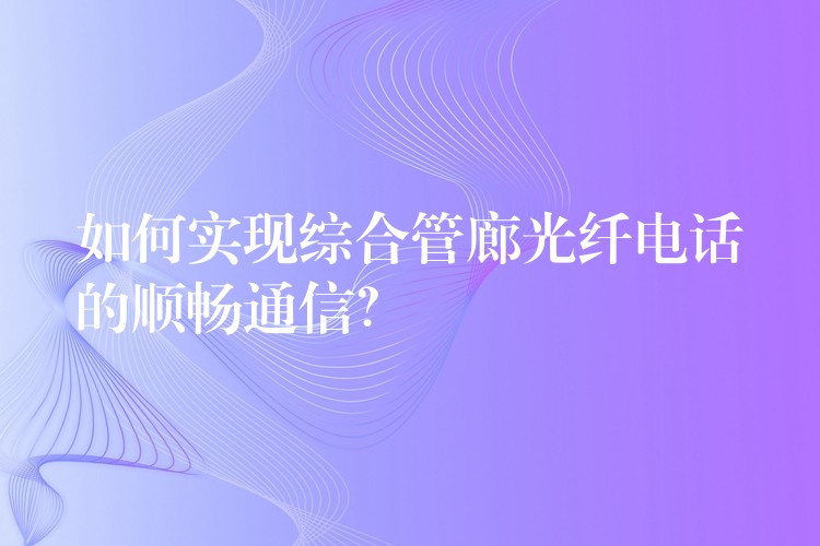  如何實現(xiàn)綜合管廊光纖電話的順暢通信？