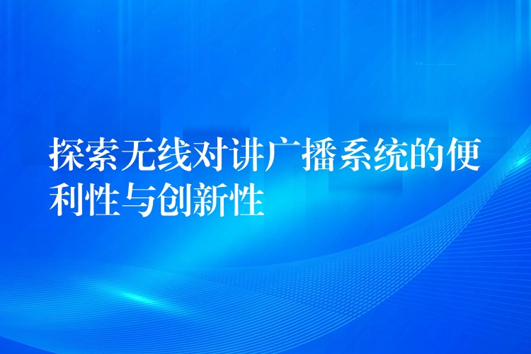  探索無線對(duì)講廣播系統(tǒng)的便利性與創(chuàng)新性