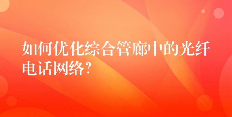  如何優(yōu)化綜合管廊中的光纖電話網(wǎng)絡(luò)？
