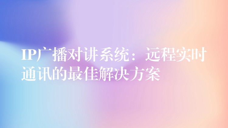  IP廣播對講系統(tǒng)：遠程實時通訊的最佳解決方案