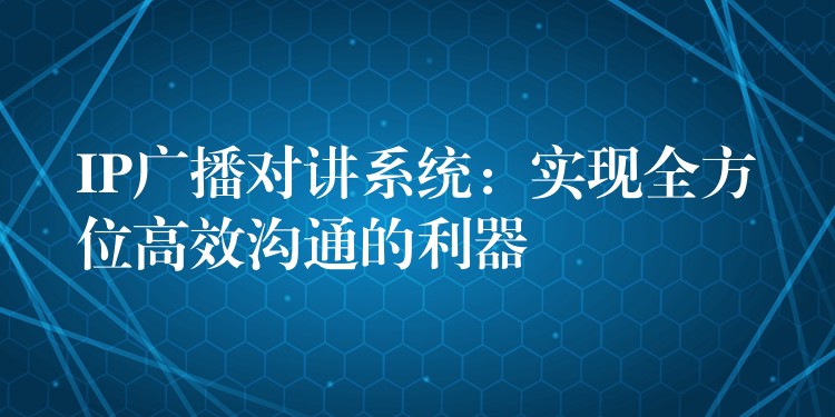  IP廣播對講系統(tǒng)：實現(xiàn)全方位高效溝通的利器