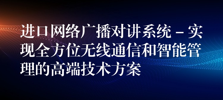  進(jìn)口網(wǎng)絡(luò)廣播對(duì)講系統(tǒng) – 實(shí)現(xiàn)全方位無線通信和智能管理的高端技術(shù)方案
