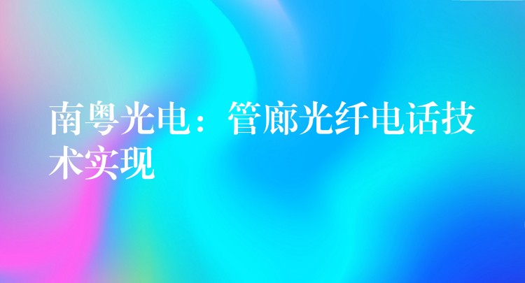  南粵光電：管廊光纖電話技術(shù)實(shí)現(xiàn)