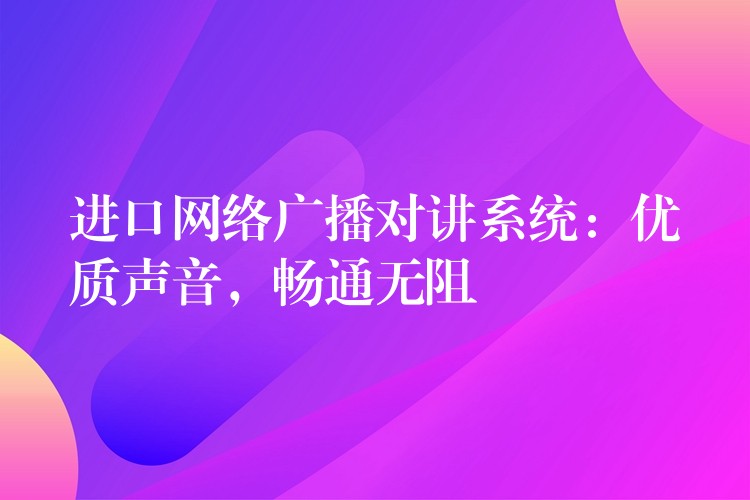  進口網(wǎng)絡(luò)廣播對講系統(tǒng)：優(yōu)質(zhì)聲音，暢通無阻