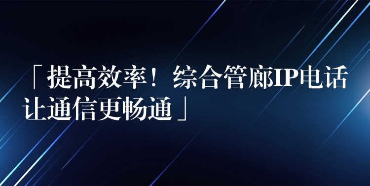  「提高效率！綜合管廊IP電話讓通信更暢通」