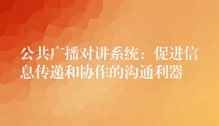  公共廣播對(duì)講系統(tǒng)：促進(jìn)信息傳遞和協(xié)作的溝通利器