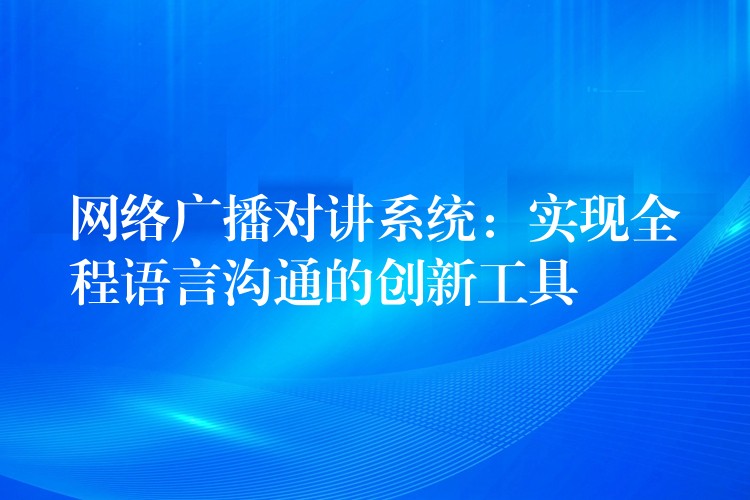  網(wǎng)絡廣播對講系統(tǒng)：實現(xiàn)全程語言溝通的創(chuàng)新工具