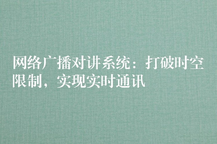  網(wǎng)絡(luò)廣播對(duì)講系統(tǒng)：打破時(shí)空限制，實(shí)現(xiàn)實(shí)時(shí)通訊
