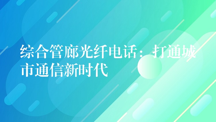  綜合管廊光纖電話：打通城市通信新時(shí)代