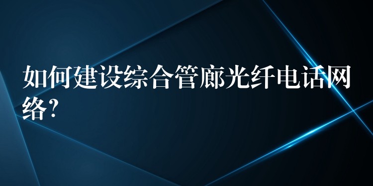  如何建設綜合管廊光纖電話網絡？
