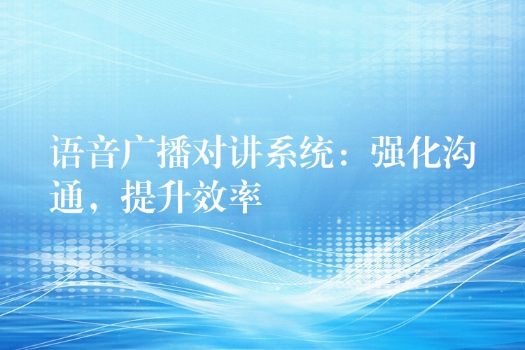 語(yǔ)音廣播對(duì)講系統(tǒng)：強(qiáng)化溝通，提升效率