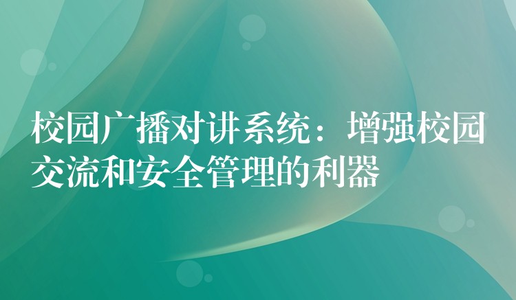  校園廣播對講系統(tǒng)：增強校園交流和安全管理的利器