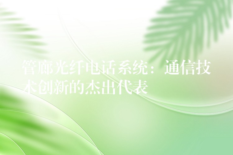  管廊光纖電話系統(tǒng)：通信技術(shù)創(chuàng)新的杰出代表
