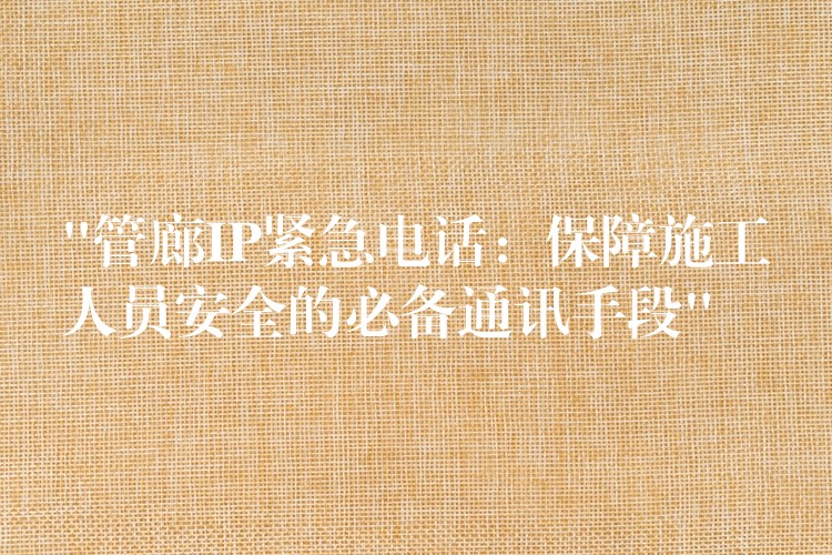  “管廊IP緊急電話：保障施工人員安全的必備通訊手段”