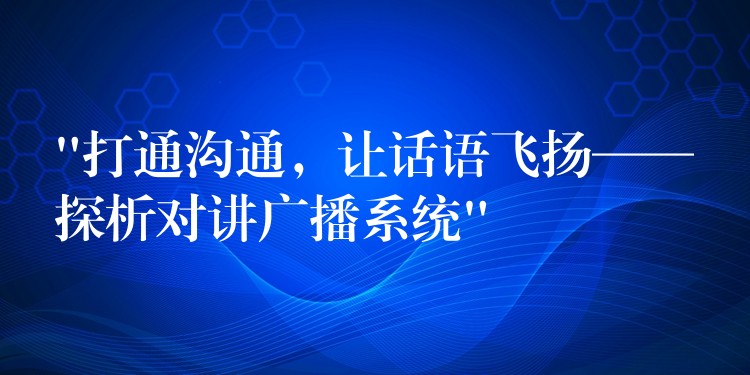  “打通溝通，讓話語飛揚——探析對講廣播系統(tǒng)”