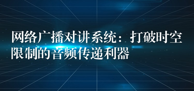  網(wǎng)絡(luò)廣播對講系統(tǒng)：打破時空限制的音頻傳遞利器
