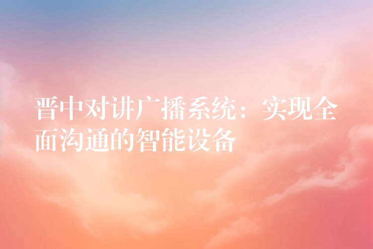  晉中對(duì)講廣播系統(tǒng)：實(shí)現(xiàn)全面溝通的智能設(shè)備